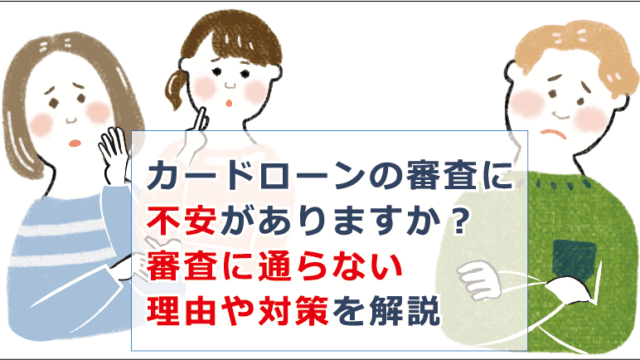 カードローンの審査に不安がありますか 審査に通らない理由や対策を解説 お金借りる今すぐナビ