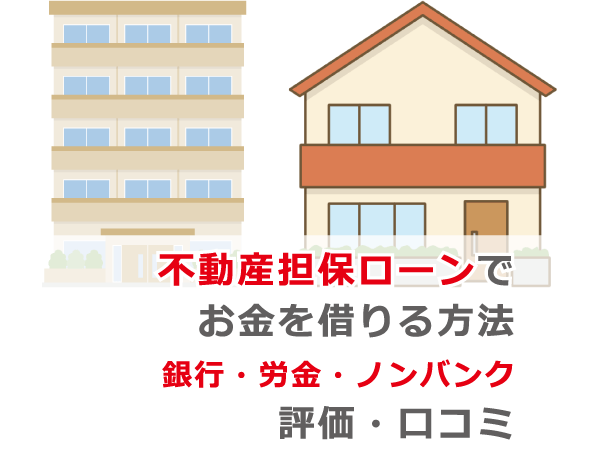 不動産担保ローンでお金を借りる方法 銀行 労金 ノンバンクの評価 口コミ お金借りる今すぐナビ