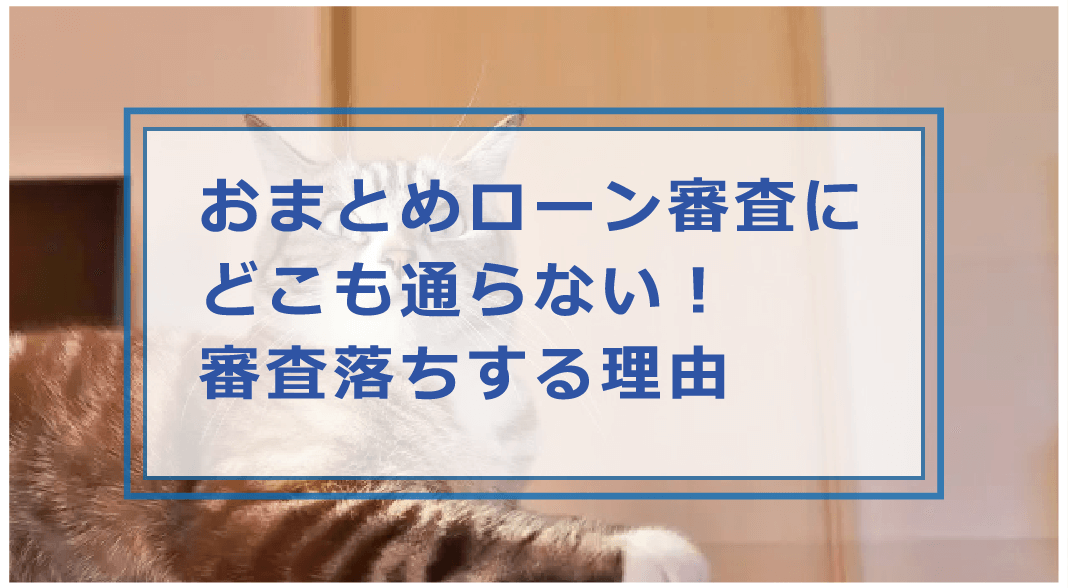 おまとめローンの審査に通らないのはなぜ 審査落ちする理由や対策を解説 お金借りる今すぐナビ