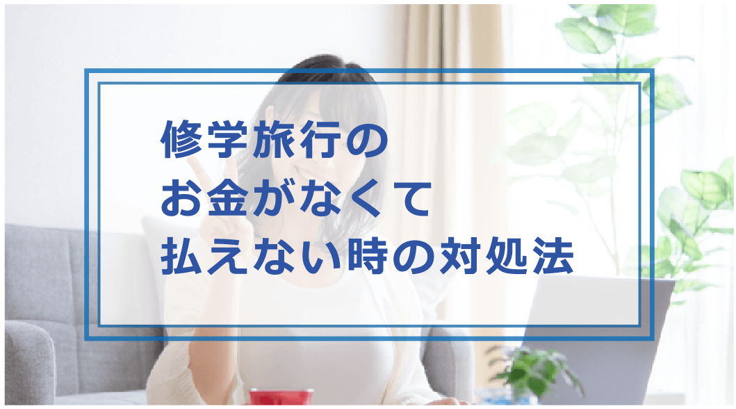 修学旅行の費用が払えないとどうなる お金がない時の対処法や支払い方法等を解説 お金借りる今すぐナビ