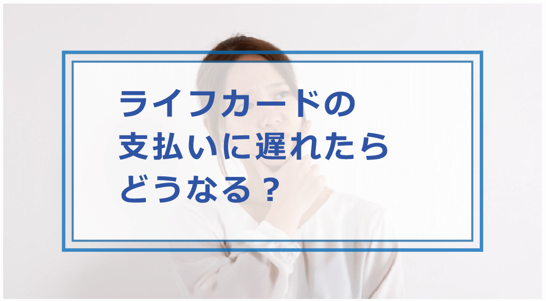 ライフカードの支払いに遅れたらどうなる 滞納時の対処法やペナルティ 覚えのない請求があった時の対応等解説 お金借りる今すぐナビ